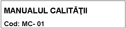 Text Box: MANUALUL CALITATII 
Cod: MC- 01

