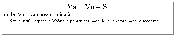 Text Box: Va = Vn - S
unde: Vn = valoarea nominala
S = scontul, respectiv dobanzile pentru perioada de la scontare pana la scadenta
