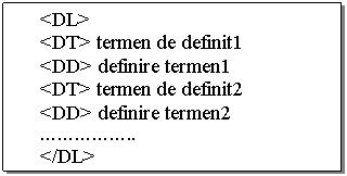 Text Box: <DL>
<DT> termen de definit1
<DD> definire termen1
<DT> termen de definit2
<DD> definire termen2
.......
</DL>

