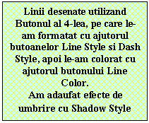 Text Box: Linii desenate utilizand
Butonul al 4-lea, pe care le-am formatat cu ajutorul butoanelor Line Style si Dash Style, apoi le-am colorat cu ajutorul butonului Line Color.
Am adaufat efecte de umbrire cu Shadow Style
