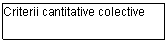 Text Box: Criterii cantitative colective
