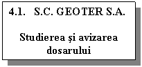 Text Box: 4.1.   S.C. GEOTER S.A.

Studierea si avizarea dosarului
