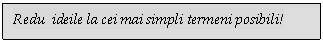 Text Box: Redu ideile la cei mai simpli termeni posibili!