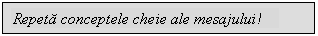 Text Box: Repeta conceptele cheie ale mesajului!