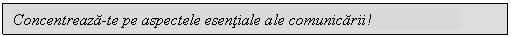 Text Box: Concentreaza-te pe aspectele esentiale ale comunicarii!