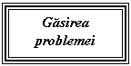 Text Box: Gasirea 
problemei
