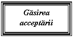 Text Box: Gasirea 
acceptarii
