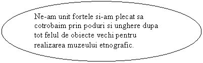 Oval: Ne-am unit fortele si-am plecat sa cotrobaim prin poduri si unghere dupa tot felul de obiecte vechi pentru realizarea muzeului etnografic.