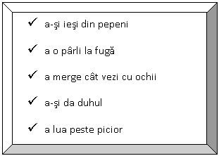 Bevel:  a-si iesi din pepeni
 a o parli la fuga
 a merge cat vezi cu ochii
 a-si da duhul
 a lua peste picior
