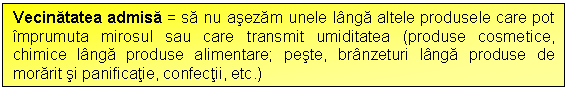 Text Box: Vecinatatea admisa = sa nu asezam unele langa altele produsele care pot imprumuta mirosul sau care transmit umiditatea (produse cosmetice, chimice langa produse alimentare; peste, branzeturi langa produse de morarit si panificatie, confectii, etc.)