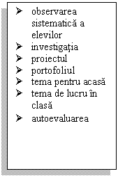 Text Box: 	observarea sistematica a elevilor
	investigatia
	proiectul
	portofoliul
	tema pentru acasa
	tema de lucru in clasa
	autoevaluarea
