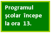 Text Box: Programul  scolar  incepe la ora  13.