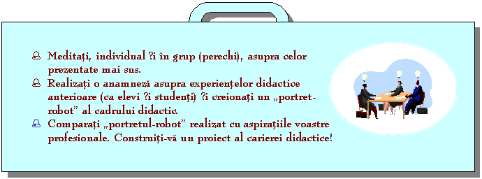 Reserved: % Meditati, individual si in grup (perechi), asupra celor prezentate mai sus.
% Realizati o anamneza asupra experientelor didactice anterioare (ca elevi si studenti) si creionati un 