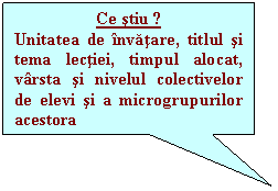 Rectangular Callout: Ce stiu ?
Unitatea de invatare, titlul si tema lectiei, timpul alocat, varsta si nivelul colectivelor de elevi si a microgrupurilor acestora
