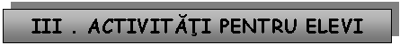 Text Box: III . ACTIVITATI PENTRU ELEVI