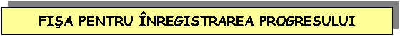 Text Box: FISA PENTRU INREGISTRAREA PROGRESULUI ELEVULUI