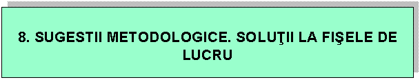 Text Box: 8. SUGESTII METODOLOGICE. SOLUTII LA FISELE DE LUCRU
