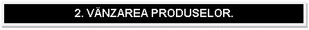 Text Box: 2. VANZAREA PRODUSELOR.