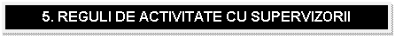 Text Box: 5. REGULI DE ACTIVITATE CU SUPERVIZORII