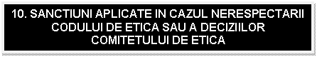 Text Box: 10. SANCTIUNI APLICATE IN CAZUL NERESPECTARII CODULUI DE ETICA SAU A DECIZIILOR COMITETULUI DE ETICA