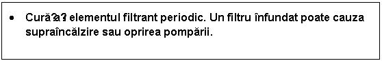 Text Box: . Curațați elementul filtrant periodic. Un filtru infundat poate cauza supraincalzire sau oprirea pomparii. 