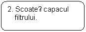 Rounded Rectangle: 2. Scoateți capacul filtrului.

