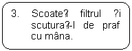 Rounded Rectangle: 3. Scoateți filtrul și scuturați-l de praf cu mana.

