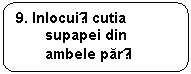 Rounded Rectangle: 9. Inlocuiți cutia supapei din ambele parți