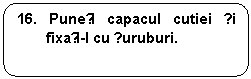 Rounded Rectangle: 16. Puneți capacul cutiei și fixați-l cu șuruburi.