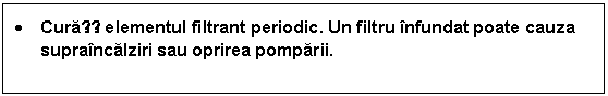 Text Box: . Curațiți elementul filtrant periodic. Un filtru infundat poate cauza supraincalziri sau oprirea pomparii. 