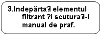 Rounded Rectangle: 3.Indepartați elementul filtrant și scuturați-l manual de praf.

