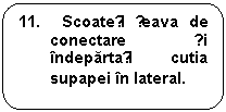 Rounded Rectangle: 11.  Scoateți țeava de conectare și indepartați cutia supapei in lateral.