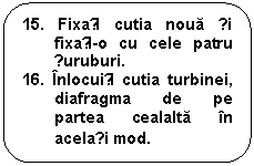 Rounded Rectangle: 15. Fixați cutia noua și fixați-o cu cele patru șuruburi.
16. Inlocuiți cutia turbinei, diafragma de pe partea cealalta in același mod.
