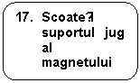 Rounded Rectangle: 17.	Scoateți suportul jug al magnetului  support jig.