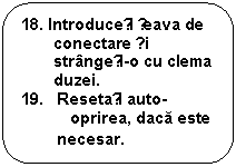 Rounded Rectangle: 18. Introduceți țeava de conectare și strangeți-o cu clema duzei.
19.   Resetați auto-oprirea, daca este 
        necesar.
