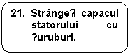 Rounded Rectangle: 21. Strangeți capacul statorului cu șuruburi.