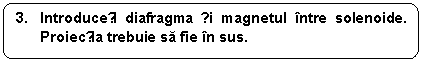 Rounded Rectangle: 3. Introduceți diafragma și magnetul intre solenoide. Proiecția trebuie sa fie in sus.