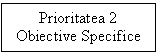Text Box: Prioritatea 2
Obiective Specifice
