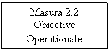 Text Box: Masura 2.2
Obiective Operationale
