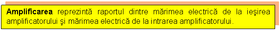 Text Box: Amplificarea reprezinta raportul dintre marimea electrica de la iesirea amplificatorului si marimea electrica de la intrarea amplificatorului.


 

