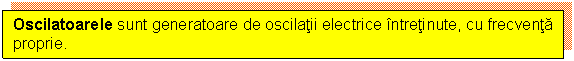 Text Box: Oscilatoarele sunt generatoare de oscilatii electrice intretinute, cu frecventa proprie. 

 

