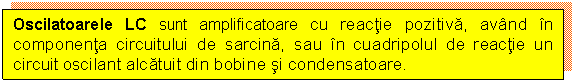 Text Box: Oscilatoarele LC sunt amplificatoare cu reactie pozitiva, avand in componenta circuitului de sarcina, sau in cuadripolul de reactie un circuit oscilant alcatuit din bobine si condensatoare.

 

