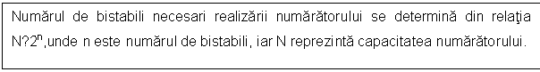 Text Box: Numarul de bistabili necesari realizarii numaratorului se determina din relatia N≤2n,unde n este numarul de bistabili, iar N reprezinta capacitatea numaratorului.