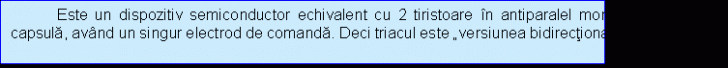 Text Box: Este un dispozitiv semiconductor echivalent cu 2 tiristoare in antiparalel montate in aceeasi capsula, avand un singur electrod de comanda. Deci triacul este 