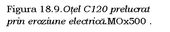 Text Box: Figura 18.9.Otel C120 prelucrat prin eroziune electrica.MOx500 .