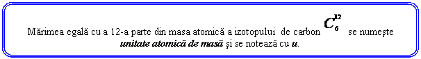 Rounded Rectangle: Marimea egala cu a 12-a parte din masa atomica a izotopului de carbon se numeste unitate atomica de masa si se noteaza cu u.