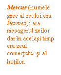 Text Box: Mercur (numele grec al zeului era Hermes); era mesagerul zeilor dar in acelasi timp era zeul comertului si al hotilor.