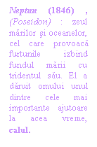 Text Box: Neptun (1846) , (Poseidon) : zeul marilor si oceanelor, cel care provoaca furtunile izbind fundul marii cu tridentul sau. El a daruit omului unul dintre cele mai importante ajutoare la acea vreme,  calul.