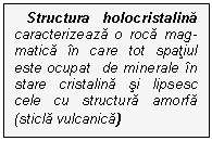 Text Box: Structura holocristalina caracterizeaza o roca mag-matica in care tot spatiul este ocupat  de minerale in stare cristalina si lipsesc cele cu structura amorfa (sticla vulcanica)
