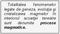 Text Box: Totalitatea fenomenelor legate de geneza, evolutia si cristalizarea magmelor in interiorul scoartei terestre sunt denumite procese magmatice.

